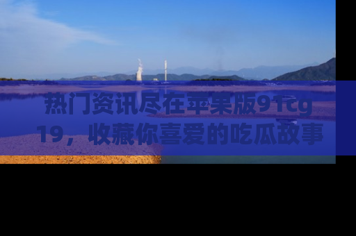 热门资讯尽在苹果版91cg19,收藏你喜爱的吃瓜故事吧!