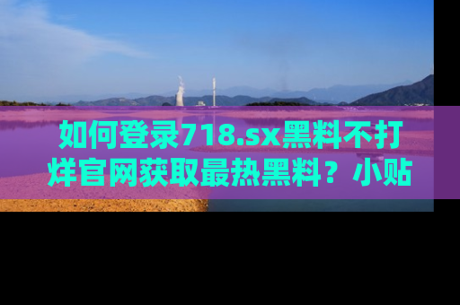如何登录718.sx黑料不打烊官网获取最热黑料?小贴士带你快速上手!