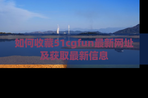 如何收藏51cgfun最新网址及获取最新信息