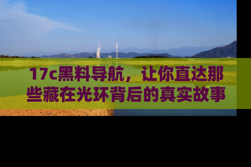 17c黑料导航，让你直达那些藏在光环背后的真实故事