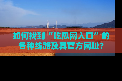 如何找到“吃瓜网入口”的各种线路及其官方网址?