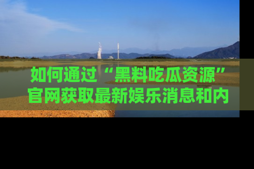 如何通过“黑料吃瓜资源”官网获取最新娱乐消息和内幕爆料