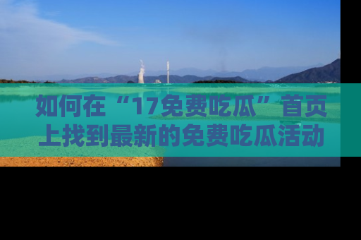 如何在“17免费吃瓜”首页上找到最新的免费吃瓜活动和动态