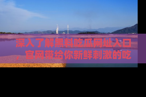 深入了解黑料吃瓜网址入口,官网带给你新鲜刺激的吃瓜体验!