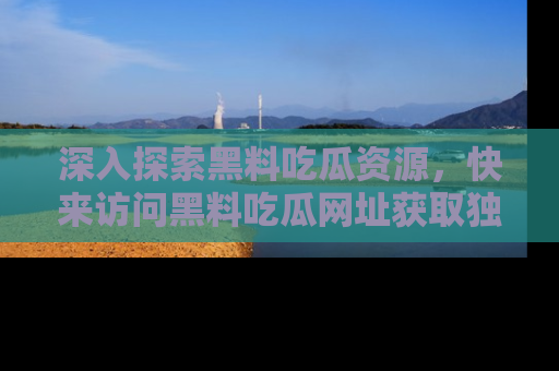 深入探索黑料吃瓜资源,快来访问黑料吃瓜网址获取独家内容!