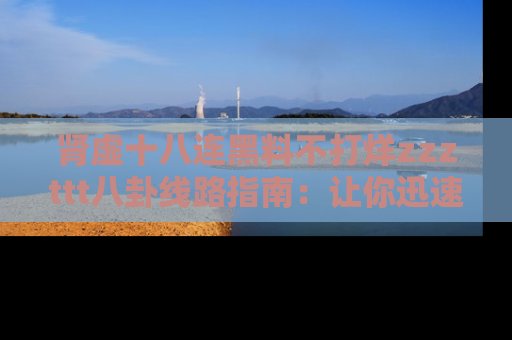 肾虚十八连黑料不打烊zzzttt八卦线路指南:让你迅速掌握热点事件脉络