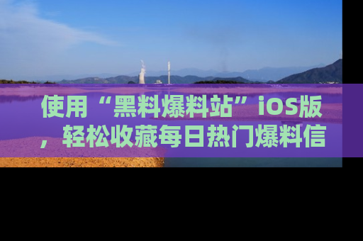 使用“黑料爆料站”iOS版,轻松收藏每日热门爆料信息!