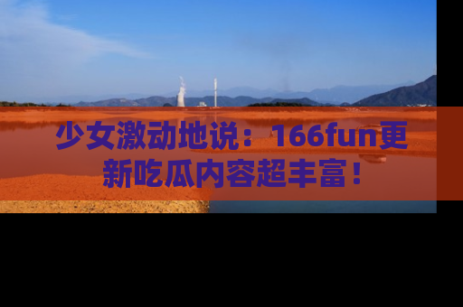 少女激动地说:166fun更新吃瓜内容超丰富!