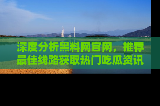 深度分析黑料网官网,推荐最佳线路获取热门吃瓜资讯