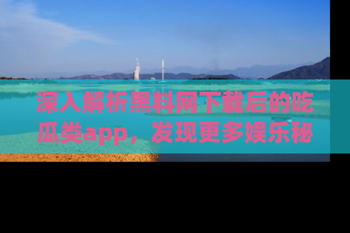 深入解析黑料网下载后的吃瓜类app,发现更多娱乐秘密