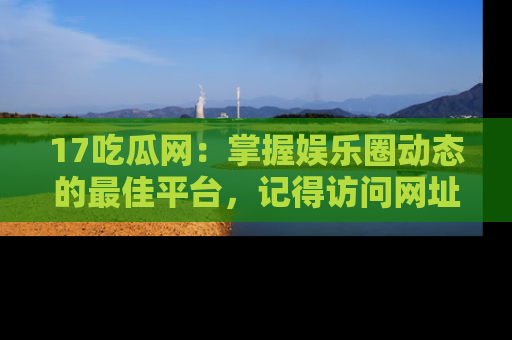 17吃瓜网：掌握娱乐圈动态的最佳平台，记得访问网址获取新鲜资讯！