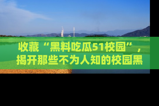 收藏“黑料吃瓜51校园”,揭开那些不为人知的校园黑幕!