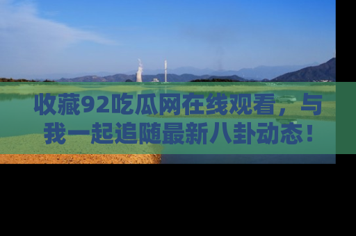 收藏92吃瓜网在线观看,与我一起追随最新八卦动态!