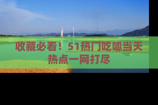 收藏必看!51热门吃呱当天热点一网打尽