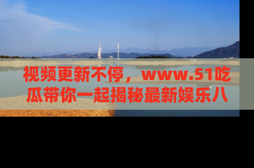 视频更新不停,www.51吃瓜带你一起揭秘最新娱乐八卦,畅享信息盛宴!