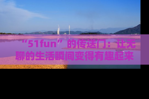 “51fun”的传送门:让无聊的生活瞬间变得有趣起来!