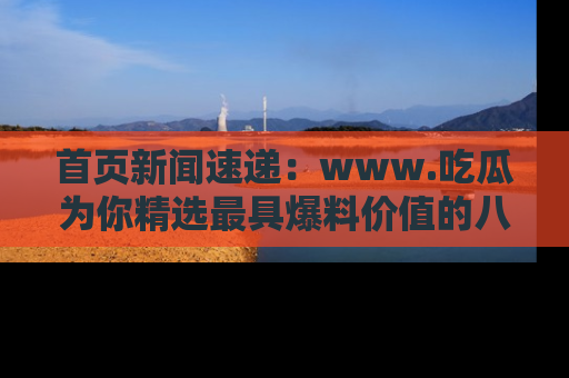 首页新闻速递:www.吃瓜为你精选最具爆料价值的八卦和趣闻!