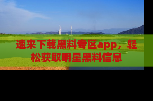 速来下载黑料专区app,轻松获取明星黑料信息