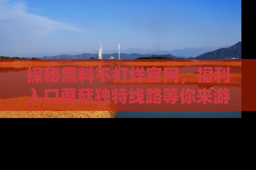 探秘黑料不打烊官网,福利入口蘑菇独特线路等你来游玩!