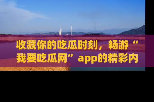 收藏你的吃瓜时刻,畅游“我要吃瓜网”app的精彩内容