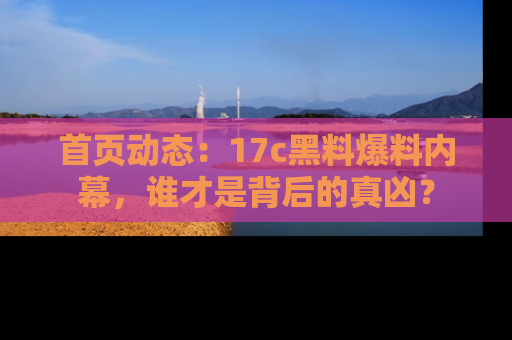 首页动态:17c黑料爆料内幕,谁才是背后的真凶?