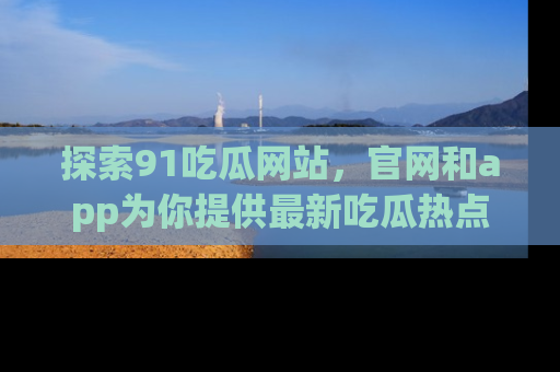 探索91吃瓜网站,官网和app为你提供最新吃瓜热点