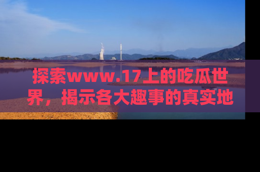 探索www.17上的吃瓜世界，揭示各大趣事的真实地址