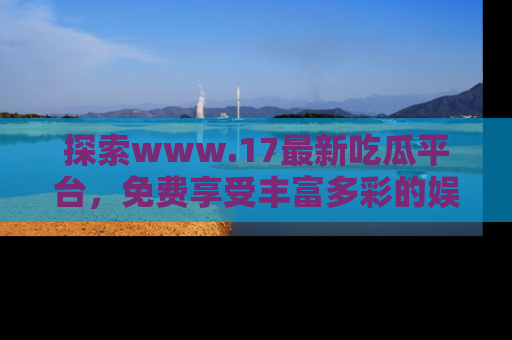 探索www.17最新吃瓜平台，免费享受丰富多彩的娱乐体验！