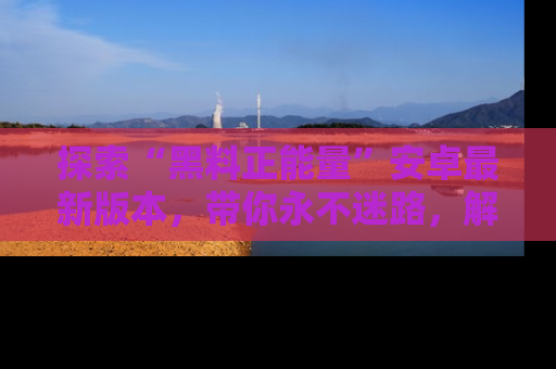 探索“黑料正能量”安卓最新版本,带你永不迷路,解锁无尽秘密!