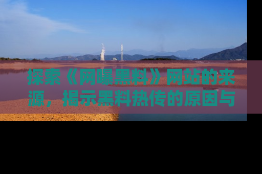 探索《网曝黑料》网站的来源,揭示黑料热传的原因与影响