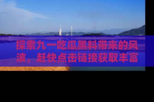 探索九一吃瓜黑料带来的风波，赶快点击链接获取丰富内幕资讯！