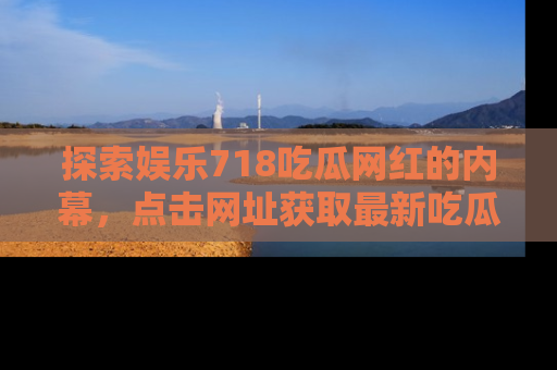 探索娱乐718吃瓜网红的内幕，点击网址获取最新吃瓜资讯。