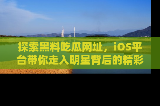 探索黑料吃瓜网址，iOS平台带你走入明星背后的精彩故事！