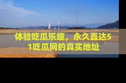 体验吃瓜乐趣，永久直达51吃瓜网的真实地址