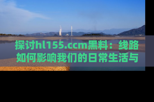 探讨hl155.ccm黑料：线路如何影响我们的日常生活与娱乐选择？