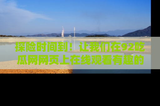 探险时间到！让我们在92吃瓜网网页上在线观看有趣的瓜，好奇的传送门等你来！