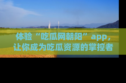 体验“吃瓜网朝阳”app，让你成为吃瓜资源的掌控者，独家资讯尽在掌握！