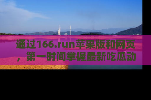通过166.run苹果版和网页,第一时间掌握最新吃瓜动态!