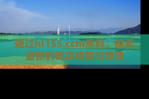 通过hl155.ccm黑料，探索最新的吃瓜线路与趣闻