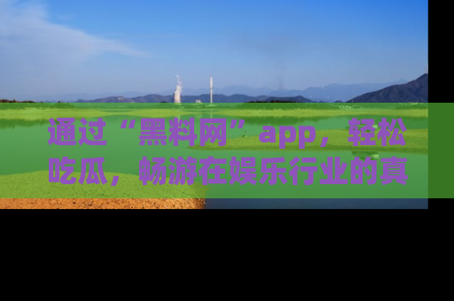 通过“黑料网”app,轻松吃瓜,畅游在娱乐行业的真实世界!