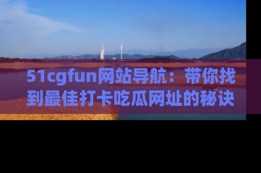 51cgfun网站导航：带你找到最佳打卡吃瓜网址的秘诀