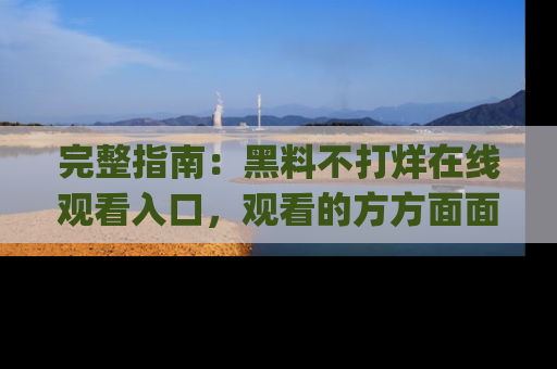 完整指南：黑料不打烊在线观看入口，观看的方方面面与app选择