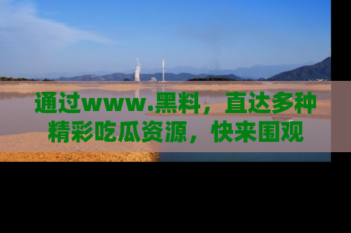 通过www.黑料，直达多种精彩吃瓜资源，快来围观