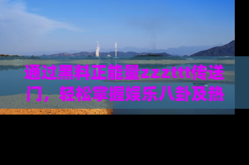 通过黑料正能量zzzttt传送门，轻松掌握娱乐八卦及热辣链接，不妨试试我们的app吧！