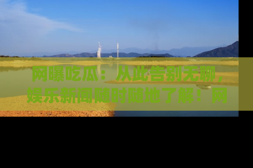 网曝吃瓜：从此告别无聊，娱乐新闻随时随地了解！网址：www.wangbaoegua.com