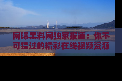 网曝黑料网独家报道:你不可错过的精彩在线视频资源推荐!