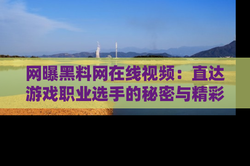 网曝黑料网在线视频:直达游戏职业选手的秘密与精彩动漫片段!