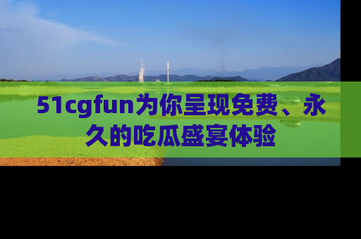 51cgfun为你呈现免费、永久的吃瓜盛宴体验
