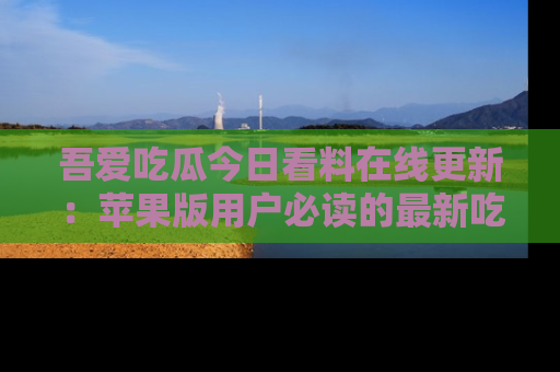 吾爱吃瓜今日看料在线更新:苹果版用户必读的最新吃瓜技巧
