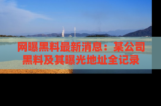 网曝黑料最新消息:某公司黑料及其曝光地址全记录